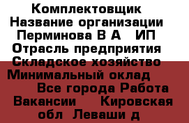 Комплектовщик › Название организации ­ Перминова В.А., ИП › Отрасль предприятия ­ Складское хозяйство › Минимальный оклад ­ 30 000 - Все города Работа » Вакансии   . Кировская обл.,Леваши д.